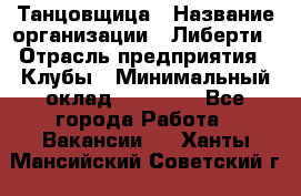 Танцовщица › Название организации ­ Либерти › Отрасль предприятия ­ Клубы › Минимальный оклад ­ 59 000 - Все города Работа » Вакансии   . Ханты-Мансийский,Советский г.